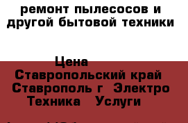 ремонт пылесосов и другой бытовой техники › Цена ­ 700 - Ставропольский край, Ставрополь г. Электро-Техника » Услуги   